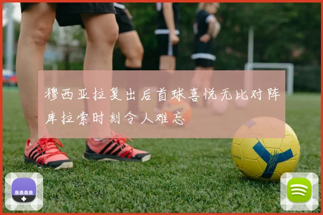 穆西亚拉复出后首球喜悦无比对阵库拉索时刻令人难忘