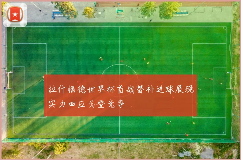 拉什福德世界杯首战替补进球展现实力回应戈登竞争