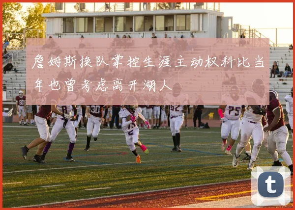 詹姆斯换队掌控生涯主动权科比当年也曾考虑离开湖人