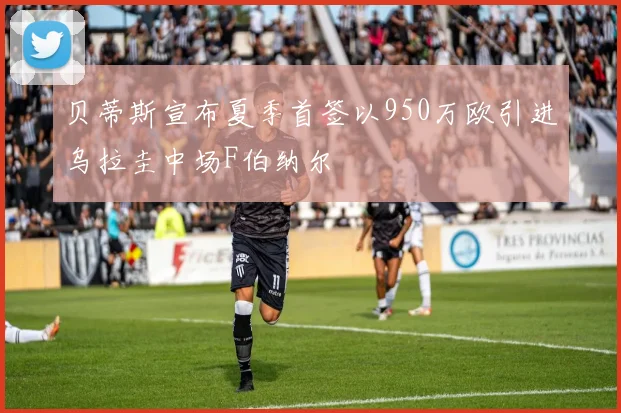 贝蒂斯宣布夏季首签以950万欧引进乌拉圭中场F伯纳尔
