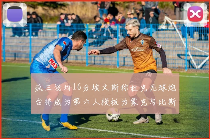 疯三场均16分埃文斯称杜克无球炮台将成为第六人模板为蒙克与比斯利
