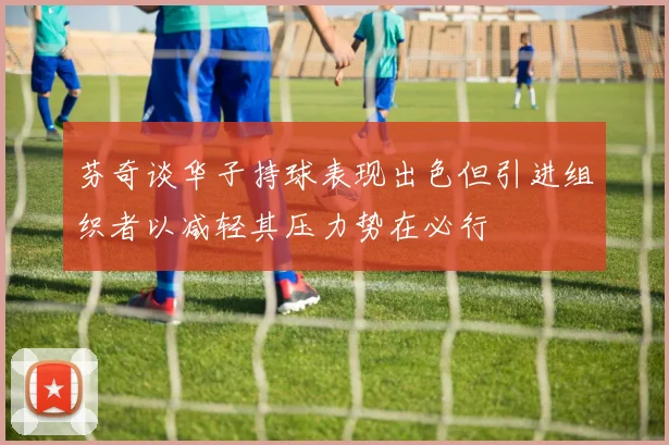 芬奇谈华子持球表现出色但引进组织者以减轻其压力势在必行