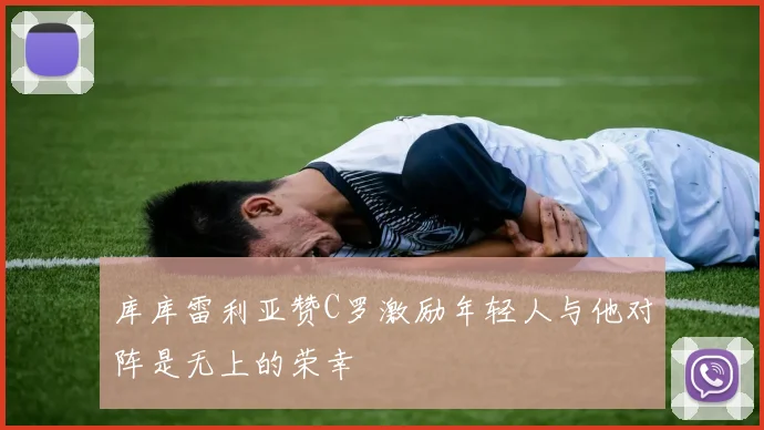 库库雷利亚赞C罗激励年轻人与他对阵是无上的荣幸