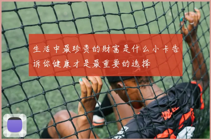 生活中最珍贵的财富是什么小卡告诉你健康才是最重要的选择