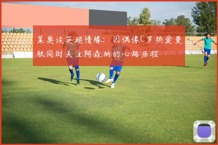 莱奥谈英超情缘：因偶像C罗热爱曼联同时关注阿森纳的心路历程