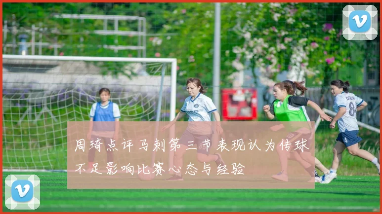 周琦点评马刺第三节表现认为传球不足影响比赛心态与经验