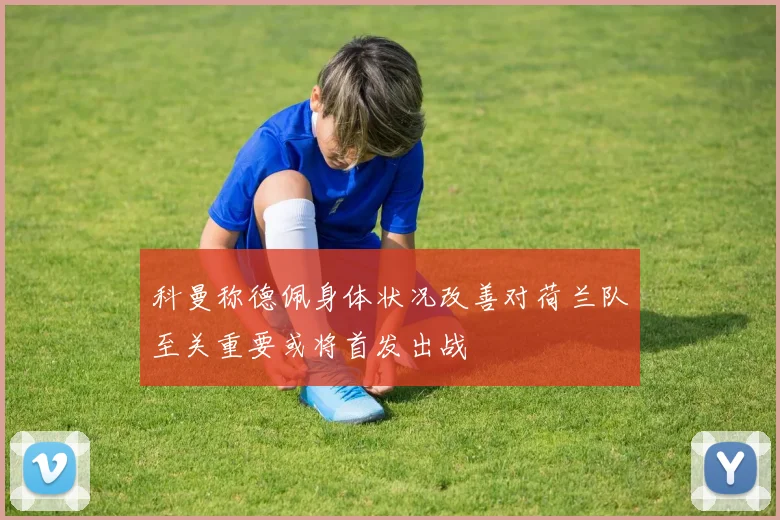 科曼称德佩身体状况改善对荷兰队至关重要或将首发出战