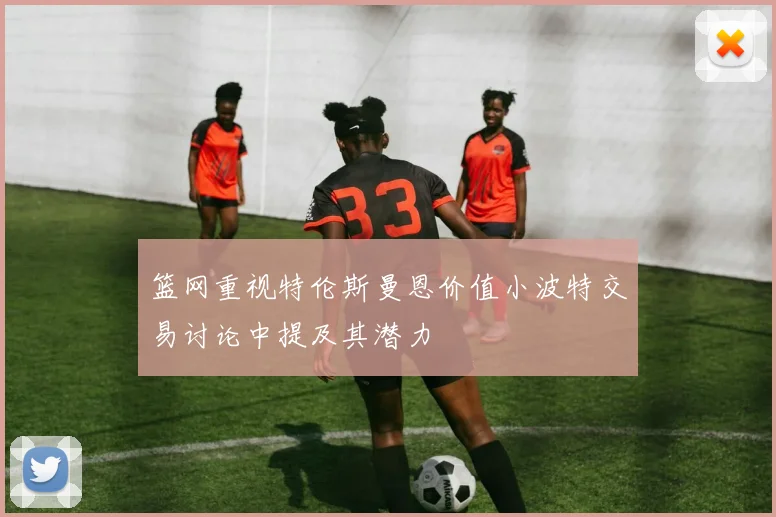 篮网重视特伦斯曼恩价值小波特交易讨论中提及其潜力
