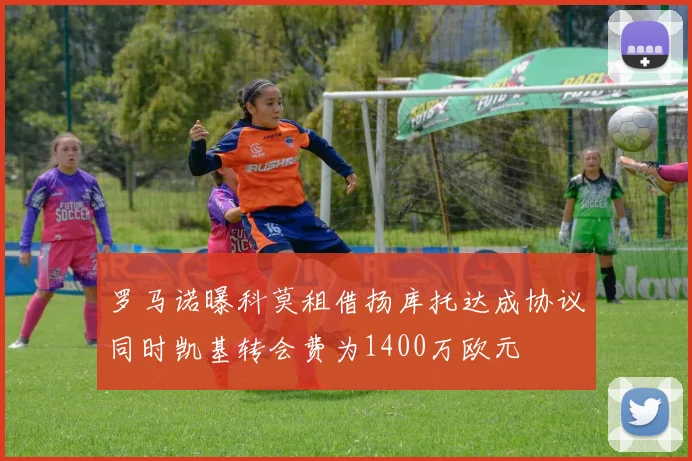 罗马诺曝科莫租借扬库托达成协议同时凯基转会费为1400万欧元
