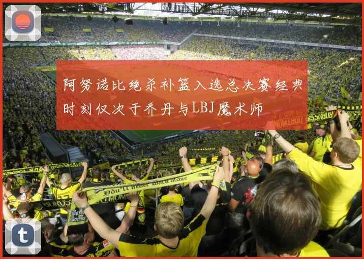 阿努诺比绝杀补篮入选总决赛经典时刻仅次于乔丹与LBJ魔术师