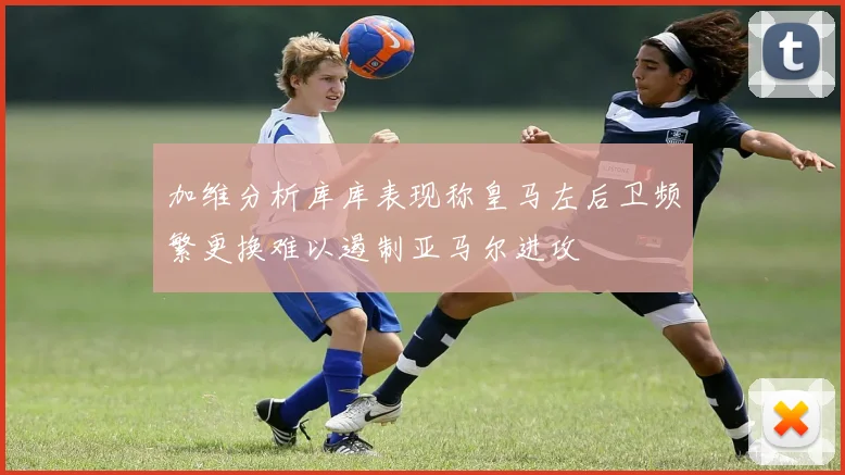 加维分析库库表现称皇马左后卫频繁更换难以遏制亚马尔进攻