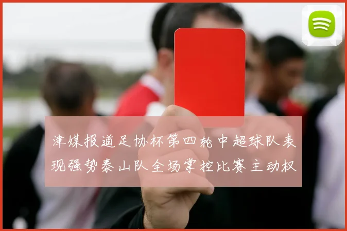 津媒报道足协杯第四轮中超球队表现强势泰山队全场掌控比赛主动权