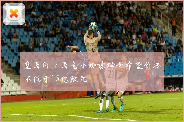 皇马盯上马竞小蜘蛛转会希望价格不低于15亿欧元
